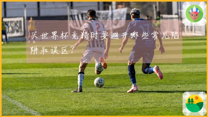 买世界杯竞猜时要避开哪些常见陷阱和误区？