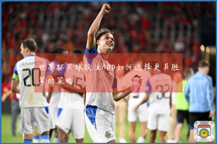 世界杯买球投注App如何选择更具胜算的策略