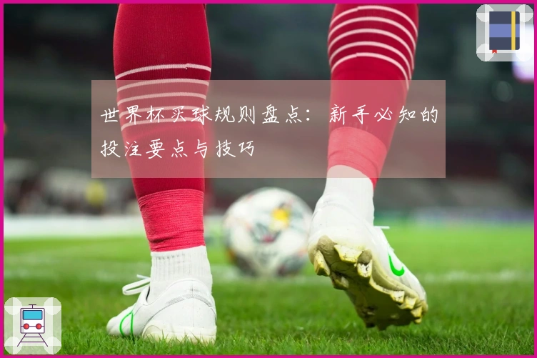 世界杯买球规则盘点：新手必知的投注要点与技巧