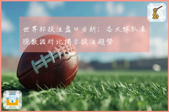 世界杯投注盘口分析：各大球队表现数据对比揭示投注趋势
