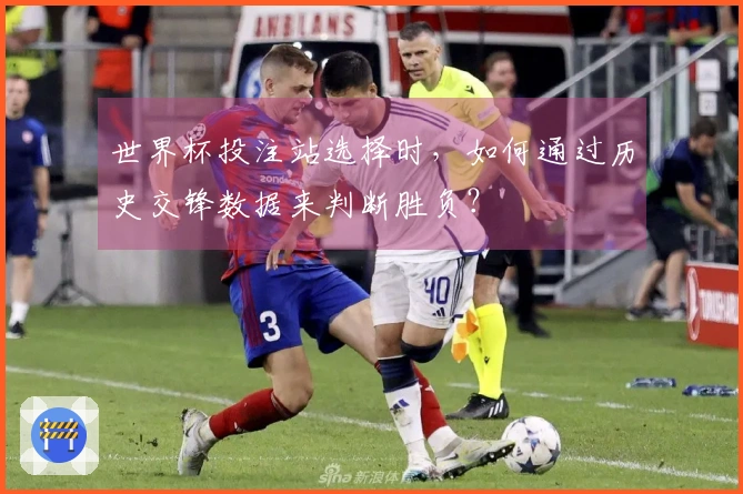 世界杯投注站选择时，如何通过历史交锋数据来判断胜负？