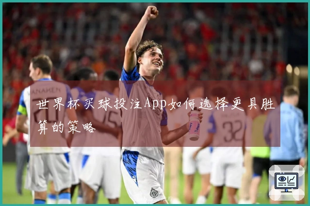 世界杯买球投注App如何选择更具胜算的策略
