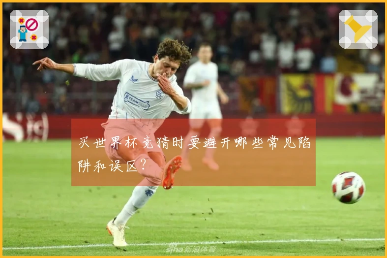买世界杯竞猜时要避开哪些常见陷阱和误区？