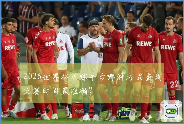 2026世界杯买球平台哪种方式查询比赛时间最准确？