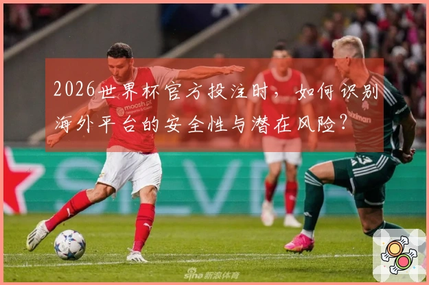 2026世界杯官方投注时，如何识别海外平台的安全性与潜在风险？