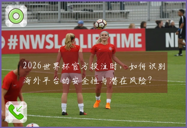 2026世界杯官方投注时，如何识别海外平台的安全性与潜在风险？