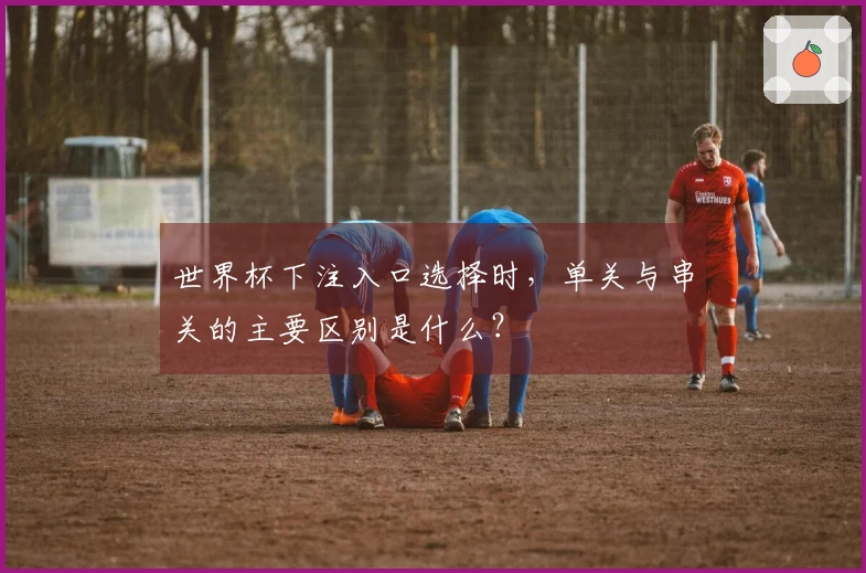 世界杯下注入口选择时，单关与串关的主要区别是什么？