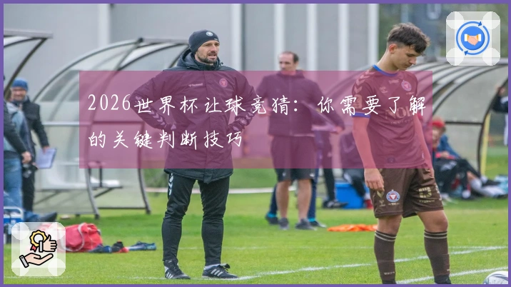 2026世界杯让球竞猜：你需要了解的关键判断技巧