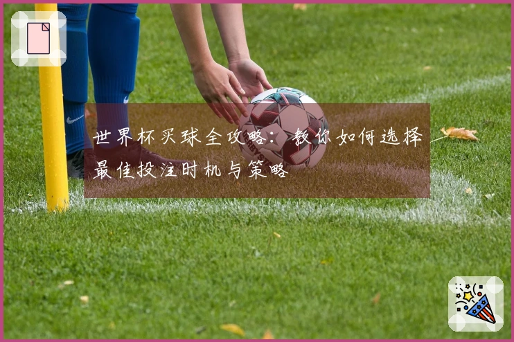 世界杯买球全攻略：教你如何选择最佳投注时机与策略