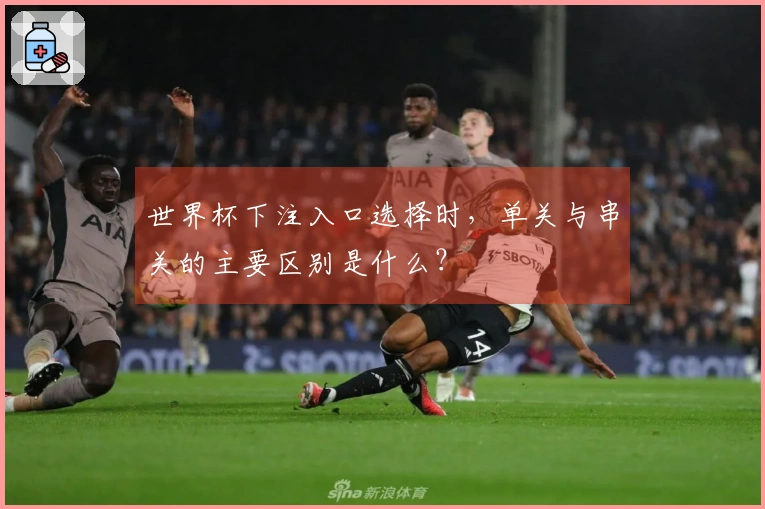 世界杯下注入口选择时，单关与串关的主要区别是什么？