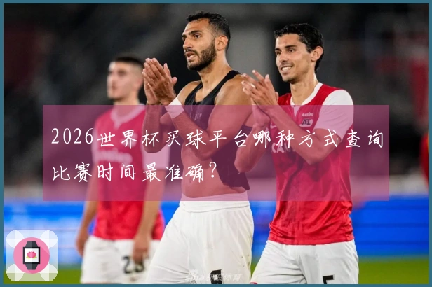 2026世界杯买球平台哪种方式查询比赛时间最准确？